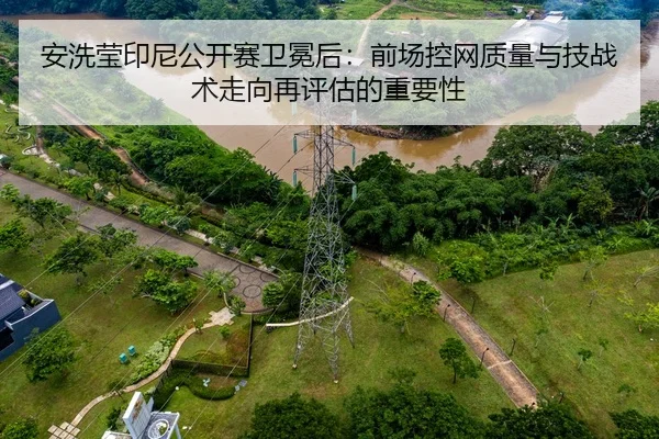 安洗莹印尼公开赛卫冕后：前场控网质量与技战术走向再评估的重要性